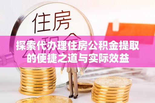 三明探索代办理住房公积金提取的便捷之道与实际效益