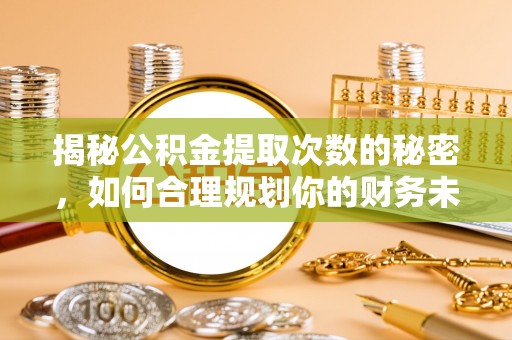 三明揭秘公积金提取次数的秘密，如何合理规划你的财务未来