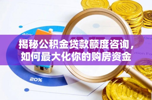 三明揭秘公积金贷款额度咨询，如何最大化你的购房资金