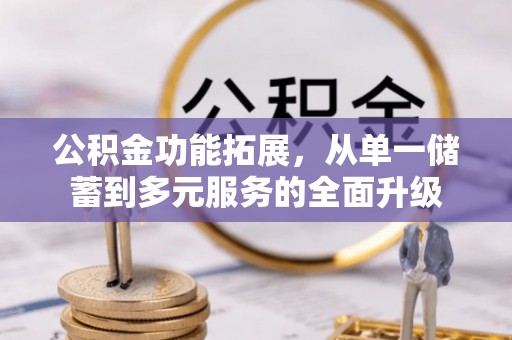 三明公积金功能拓展，从单一储蓄到多元服务的全面升级
