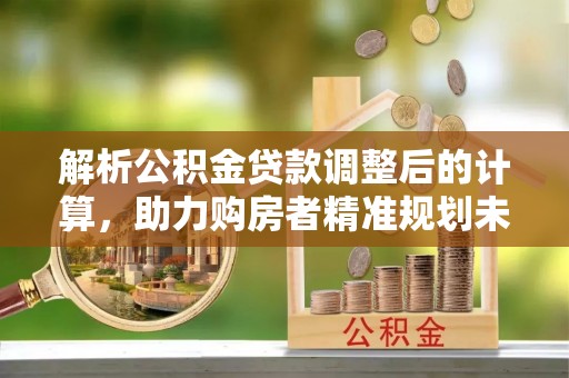 三明解析公积金贷款调整后的计算，助力购房者精准规划未来