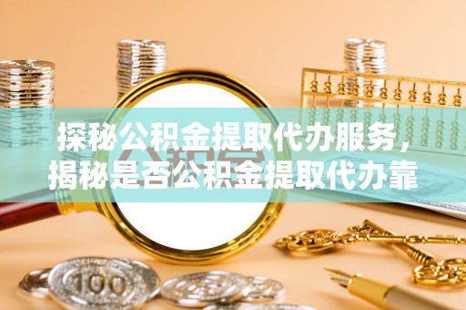 三明探秘公积金提取代办服务，揭秘是否公积金提取代办靠谱吗？