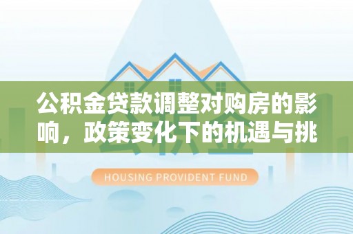 三明公积金贷款调整对购房的影响，政策变化下的机遇与挑战