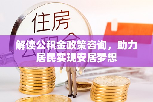 三明解读公积金政策咨询，助力居民实现安居梦想