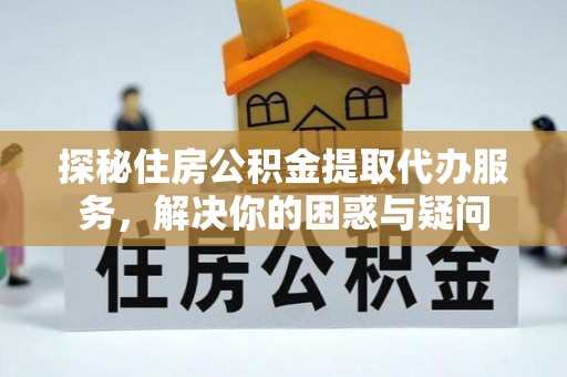 三明探秘住房公积金提取代办服务，解决你的困惑与疑问