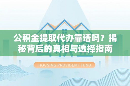 三明公积金提取代办靠谱吗？揭秘背后的真相与选择指南