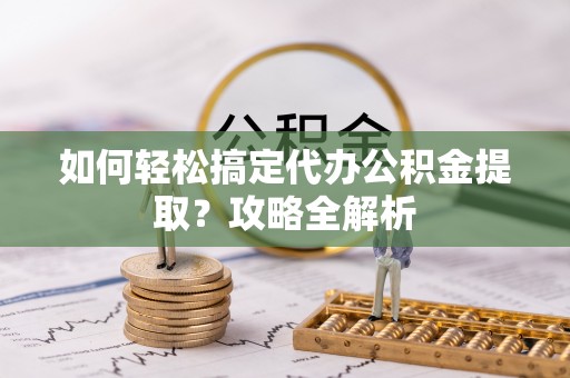 三明如何轻松搞定代办公积金提取？攻略全解析