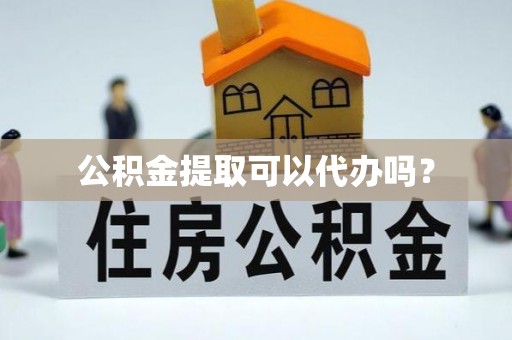 三明公积金提取可以代办吗？