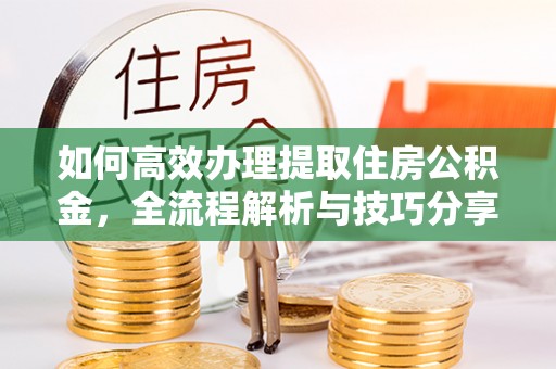 三明如何高效办理提取住房公积金，全流程解析与技巧分享