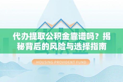 三明代办提取公积金靠谱吗？揭秘背后的风险与选择指南