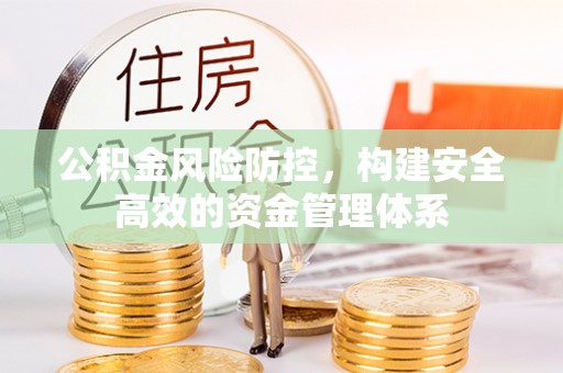 三明公积金风险防控，构建安全高效的资金管理体系