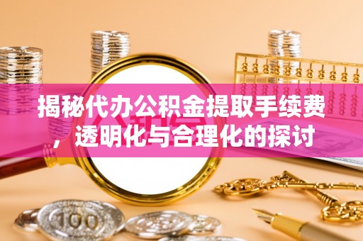 三明揭秘代办公积金提取手续费，透明化与合理化的探讨