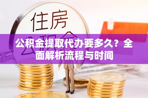 三明公积金提取代办要多久？全面解析流程与时间