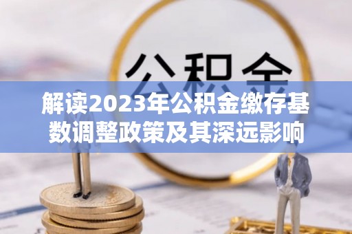 三明解读2023年公积金缴存基数调整政策及其深远影响