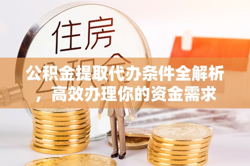 三明公积金提取代办条件全解析，高效办理你的资金需求
