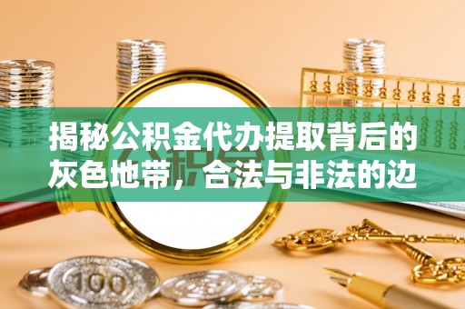 三明揭秘公积金代办提取背后的灰色地带，合法与非法的边界