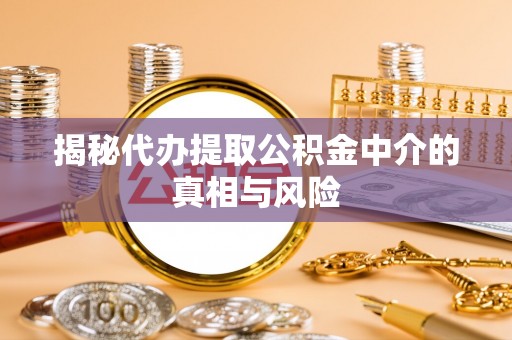 三明揭秘代办提取公积金中介的真相与风险