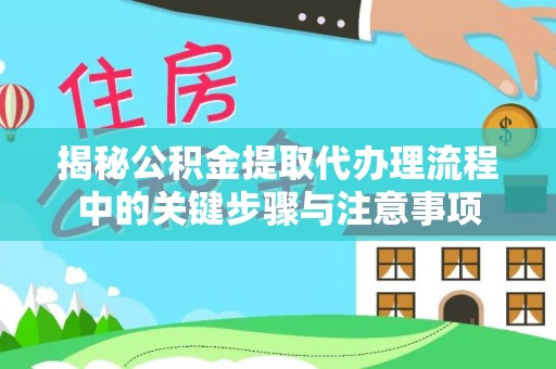 三明揭秘公积金提取代办理流程中的关键步骤与注意事项