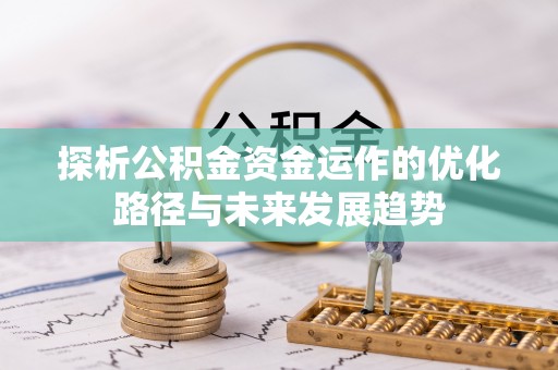 三明探析公积金资金运作的优化路径与未来发展趋势
