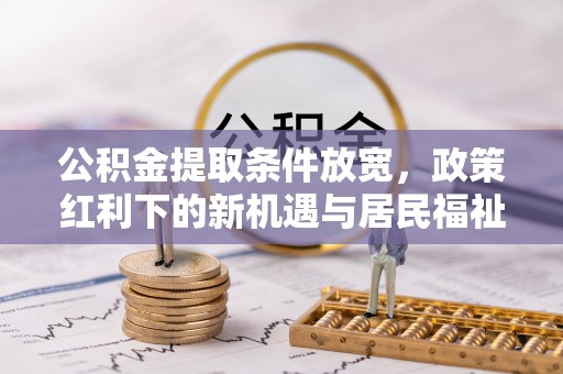 三明公积金提取条件放宽，政策红利下的新机遇与居民福祉提升