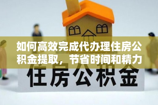 三明如何高效完成代办理住房公积金提取，节省时间和精力？