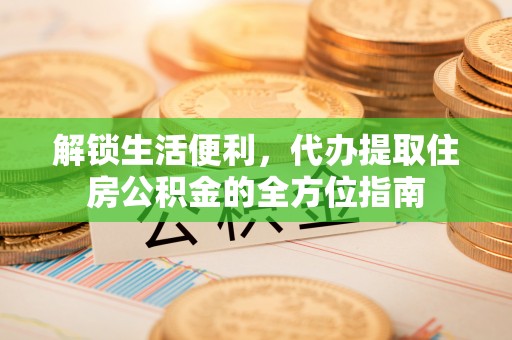 三明解锁生活便利，代办提取住房公积金的全方位指南
