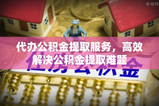 三明代办公积金提取服务，高效解决公积金提取难题