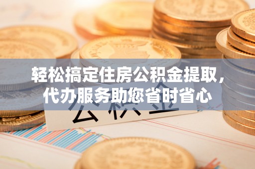 三明轻松搞定住房公积金提取，代办服务助您省时省心