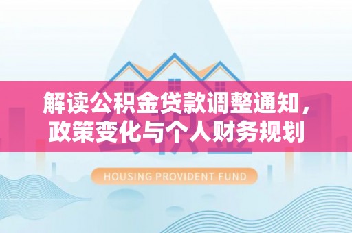 三明解读公积金贷款调整通知，政策变化与个人财务规划