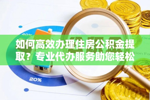 三明如何高效办理住房公积金提取？专业代办服务助您轻松解决难题