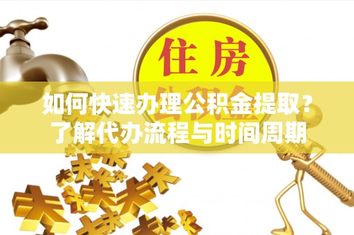 三明如何快速办理公积金提取？了解代办流程与时间周期
