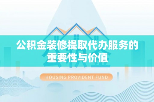 三明公积金装修提取代办服务的重要性与价值