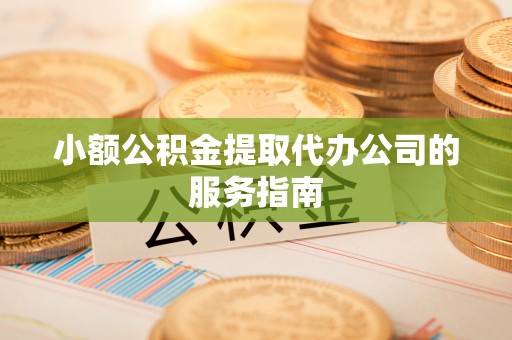 三明小额公积金提取代办公司的服务指南