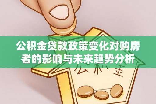 三明公积金贷款政策变化对购房者的影响与未来趋势分析