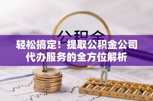 三明轻松搞定！提取公积金公司代办服务的全方位解析