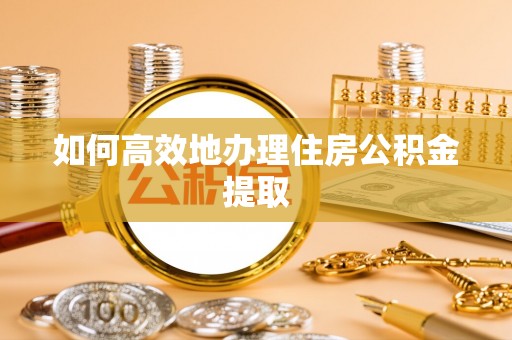 三明如何高效地办理住房公积金提取