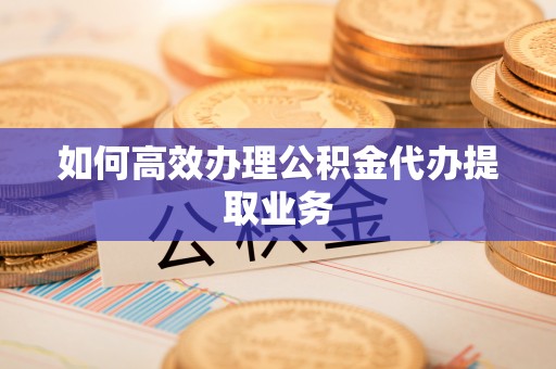 三明如何高效办理公积金代办提取业务