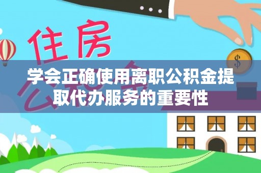 三明学会正确使用离职公积金提取代办服务的重要性