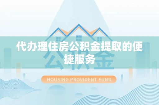 三明代办理住房公积金提取的便捷服务