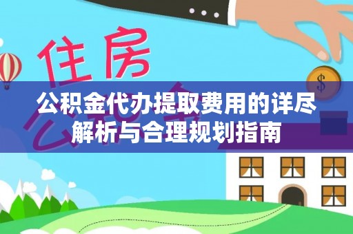 三明公积金代办提取费用的详尽解析与合理规划指南