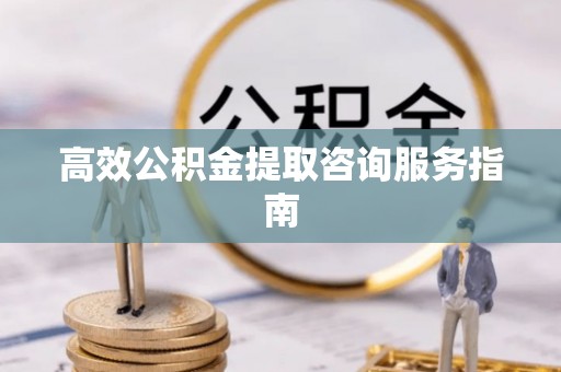 三明高效公积金提取咨询服务指南
