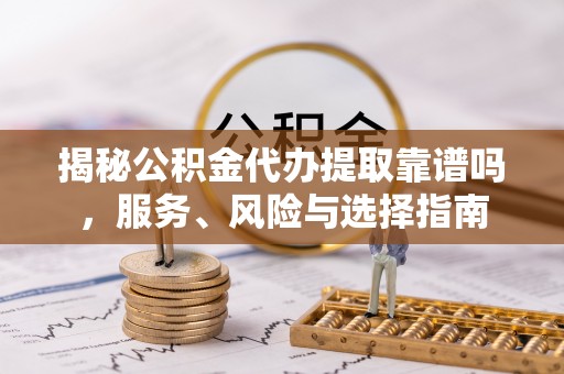 三明揭秘公积金代办提取靠谱吗，服务、风险与选择指南