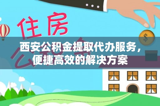 三明西安公积金提取代办服务，便捷高效的解决方案
