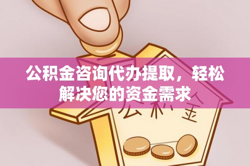 三明公积金咨询代办提取，轻松解决您的资金需求