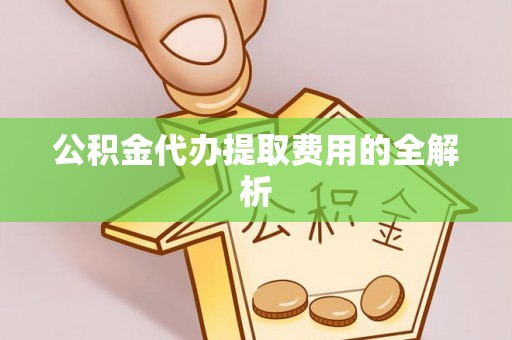 三明公积金代办提取费用的全解析
