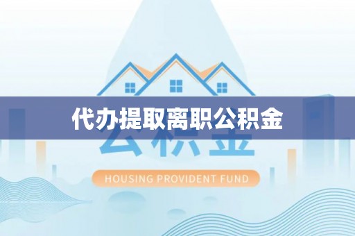 三明代办提取离职公积金