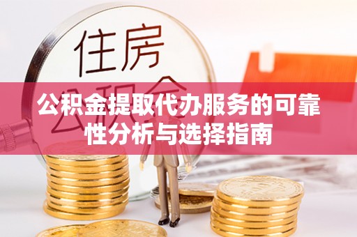 三明公积金提取代办服务的可靠性分析与选择指南