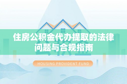 三明住房公积金代办提取的法律问题与合规指南