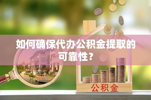 三明如何确保代办公积金提取的可靠性？