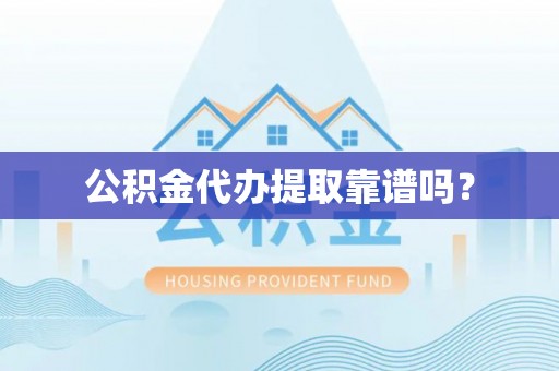 三明公积金代办提取靠谱吗？